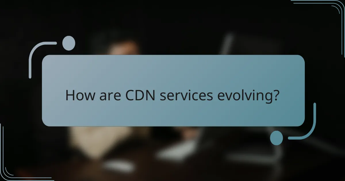 How are CDN services evolving?
