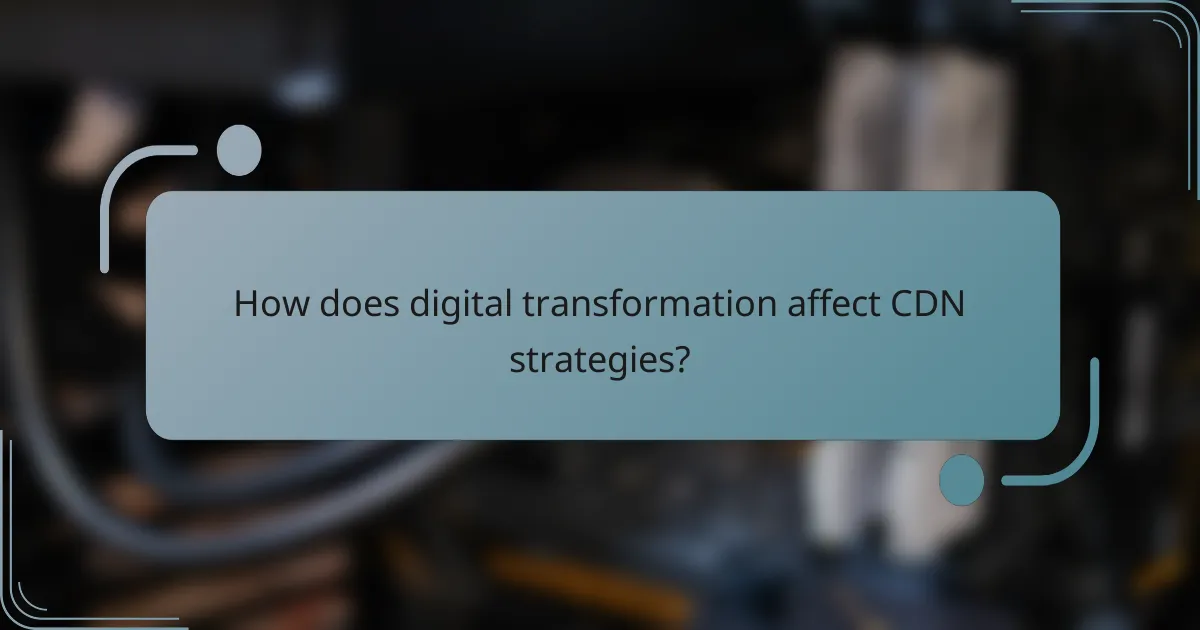 How does digital transformation affect CDN strategies?