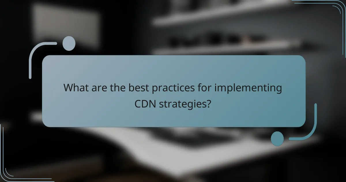 What are the best practices for implementing CDN strategies?