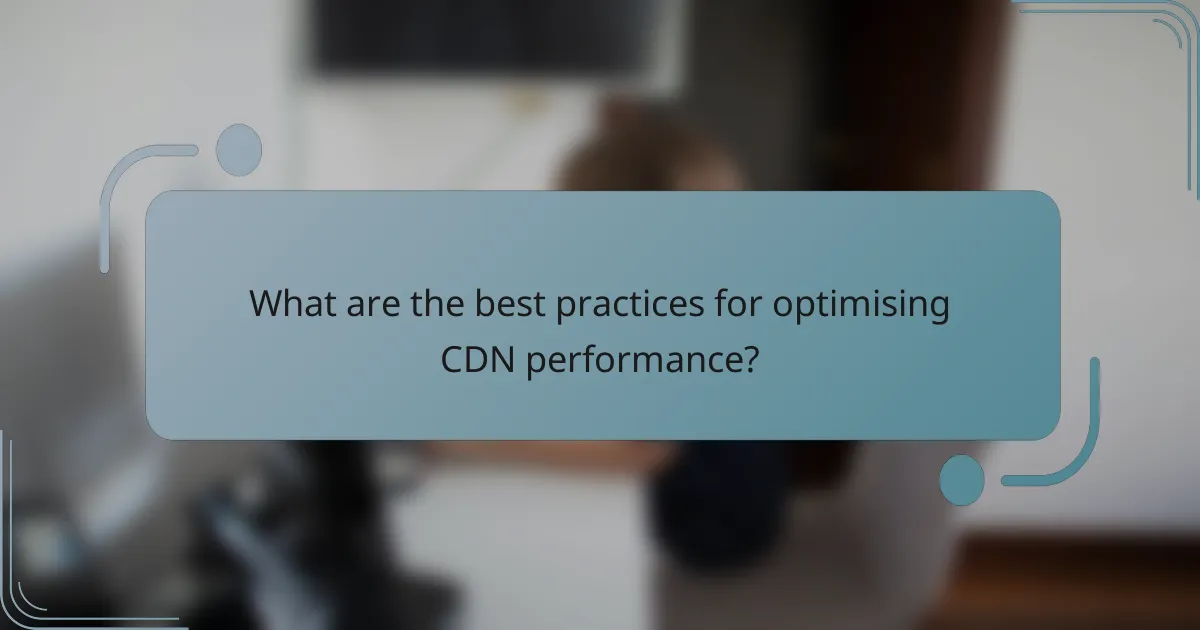What are the best practices for optimising CDN performance?