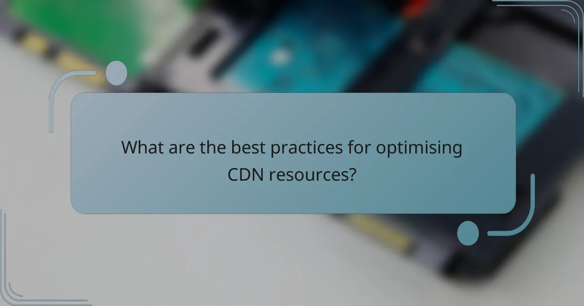What are the best practices for optimising CDN resources?