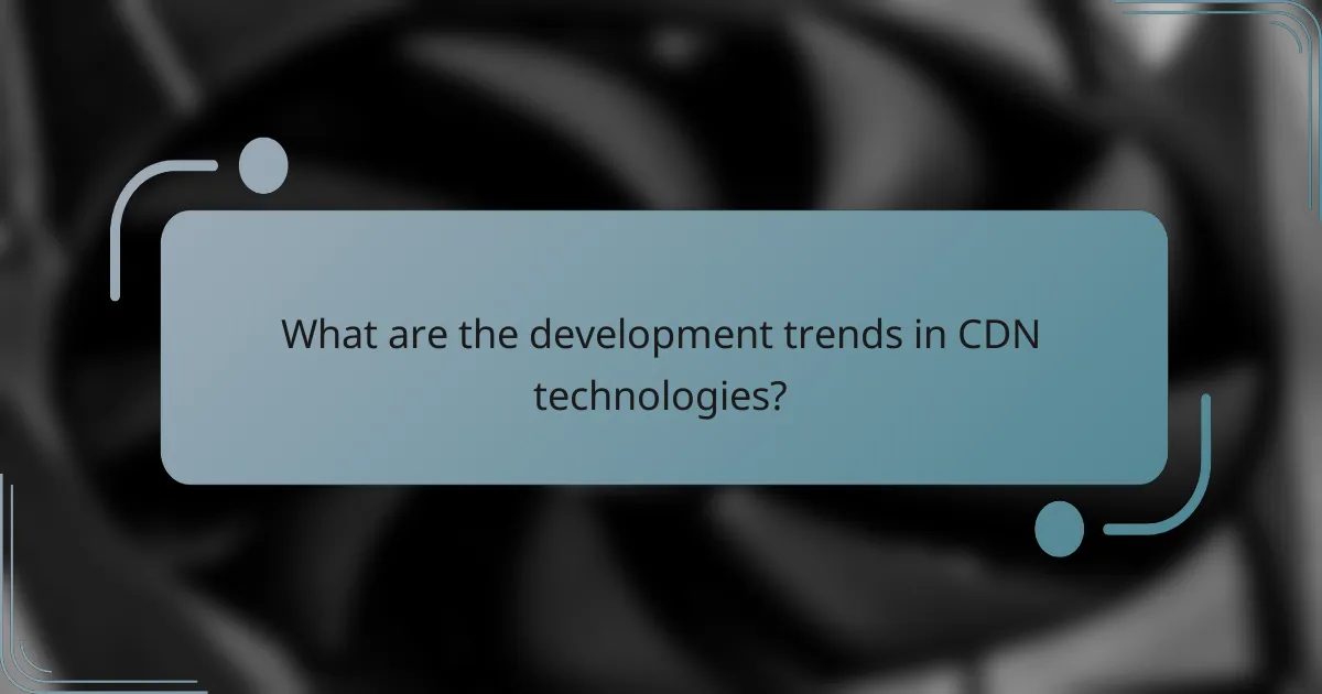 What are the development trends in CDN technologies?