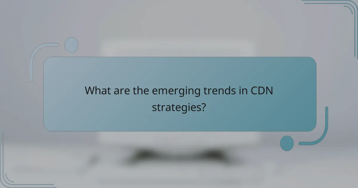 What are the emerging trends in CDN strategies?