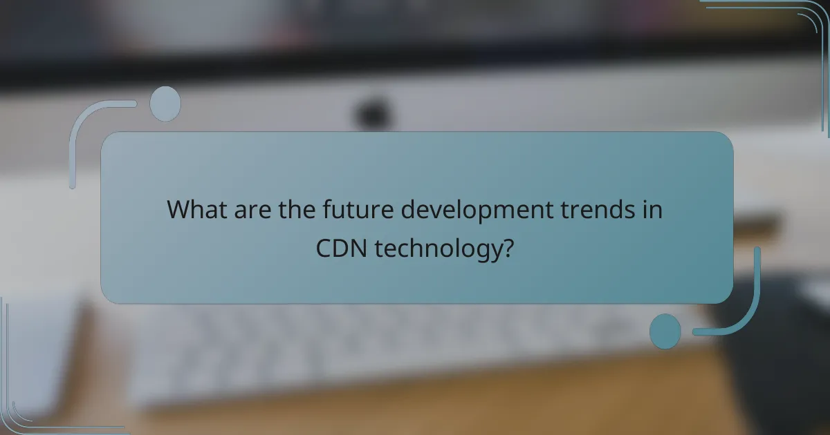 What are the future development trends in CDN technology?