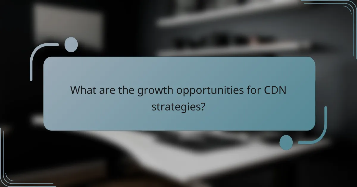 What are the growth opportunities for CDN strategies?