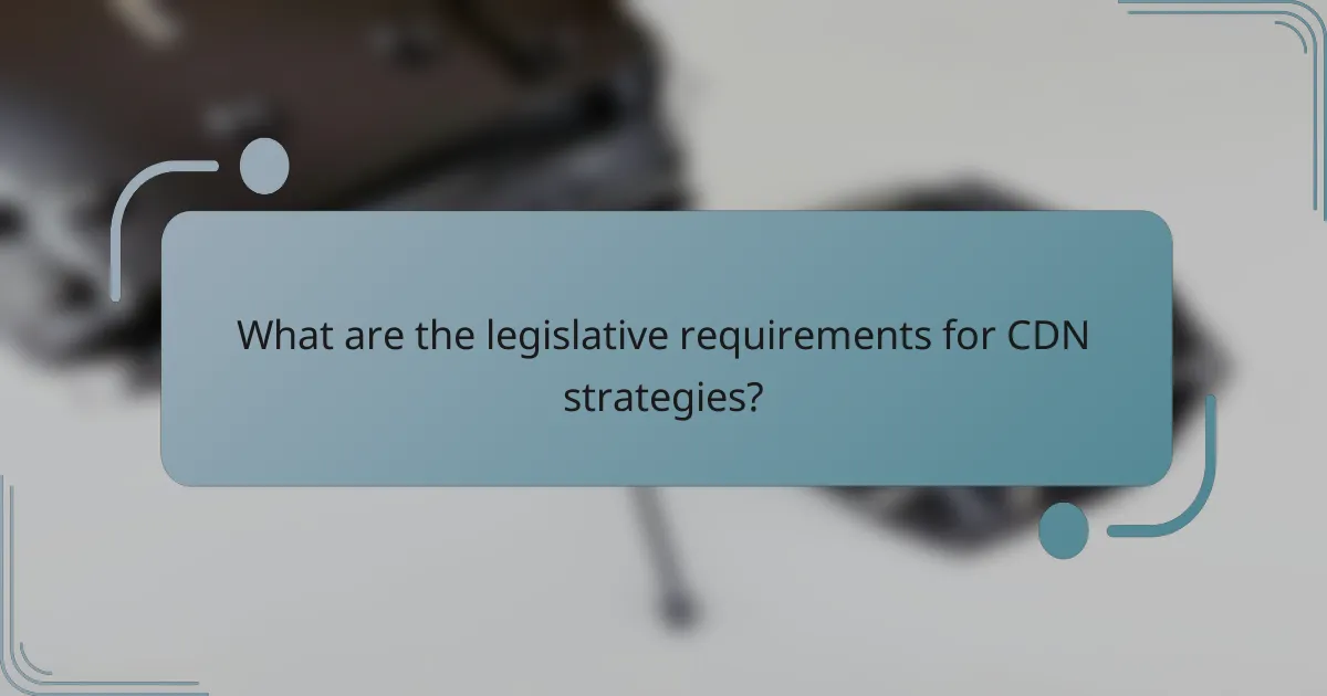 What are the legislative requirements for CDN strategies?