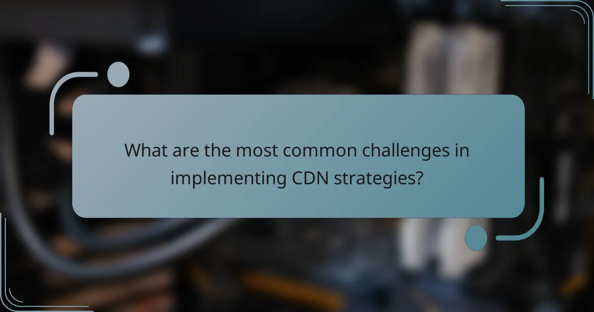 What are the most common challenges in implementing CDN strategies?