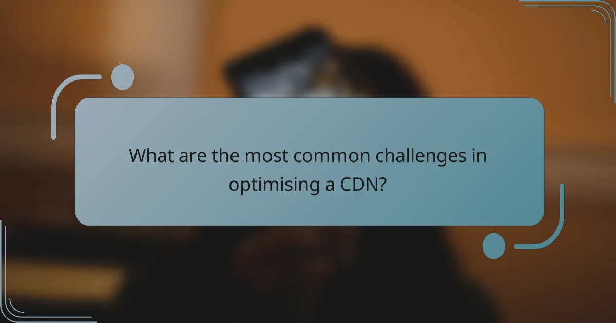 What are the most common challenges in optimising a CDN?