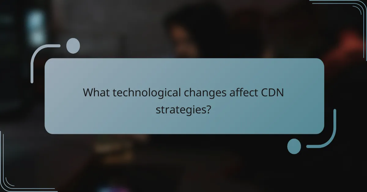 What technological changes affect CDN strategies?