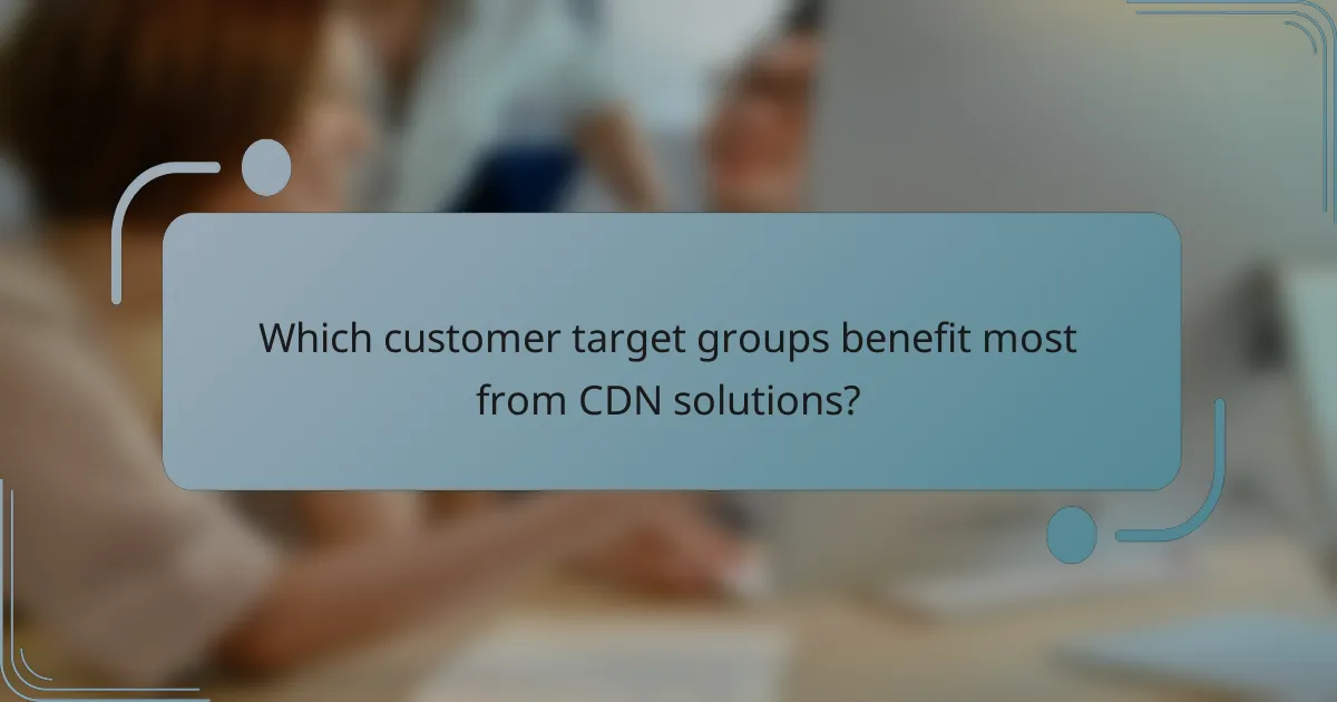 Which customer target groups benefit most from CDN solutions?
